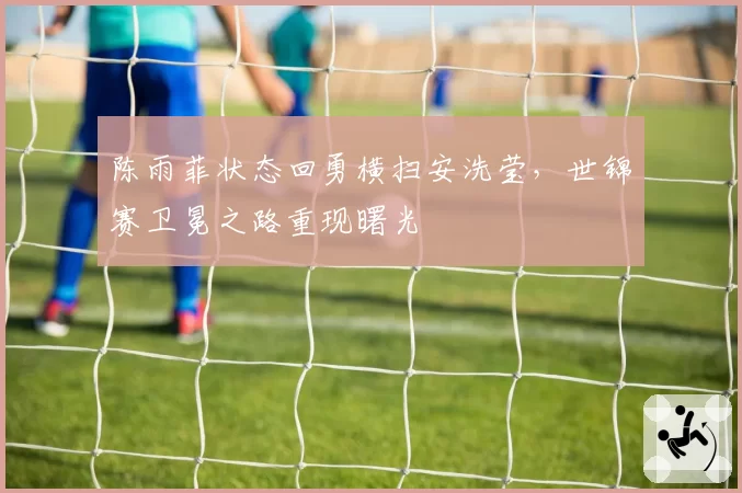 陈雨菲状态回勇横扫安洗莹，世锦赛卫冕之路重现曙光