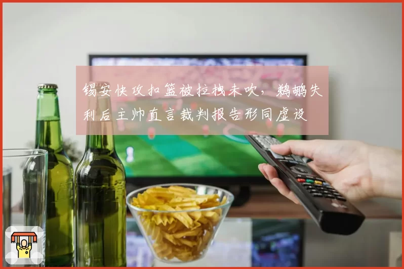 锡安快攻扣篮被拉拽未吹，鹈鹕失利后主帅直言裁判报告形同虚设