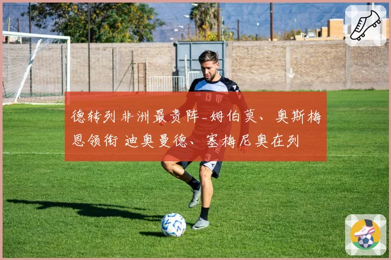 德转列非洲最贵阵_姆伯莫、奥斯梅恩领衔 迪奥曼德、塞梅尼奥在列