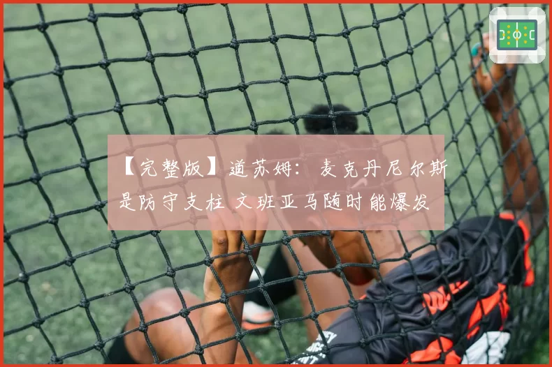 【完整版】道苏姆：麦克丹尼尔斯是防守支柱 文班亚马随时能爆发