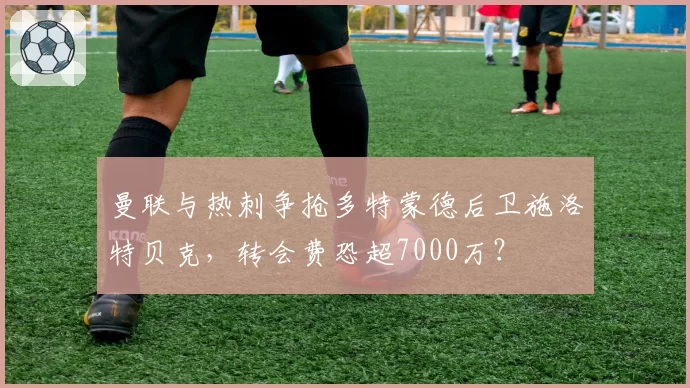 曼联与热刺争抢多特蒙德后卫施洛特贝克,转会费恐超7000万?