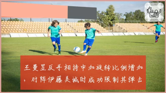 王曼昱反手相持中加旋转比例增加,对阵伊藤美诚时成功限制其弹击