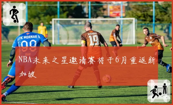 NBA未来之星邀请赛将于6月重返新加坡