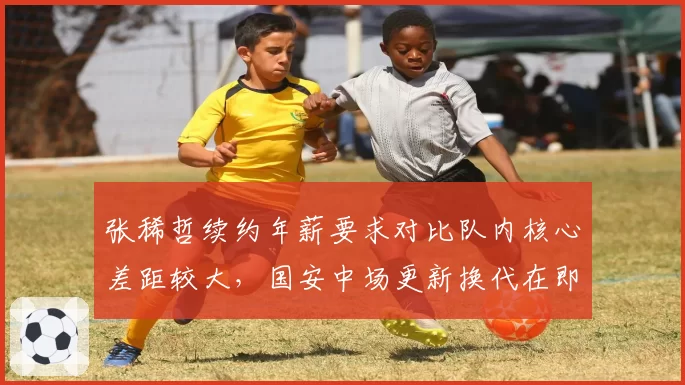 张稀哲续约年薪要求对比队内核心差距较大，国安中场更新换代在即