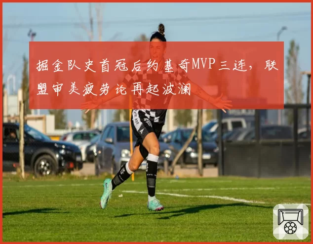 掘金队史首冠后约基奇MVP三连,联盟审美疲劳论再起波澜