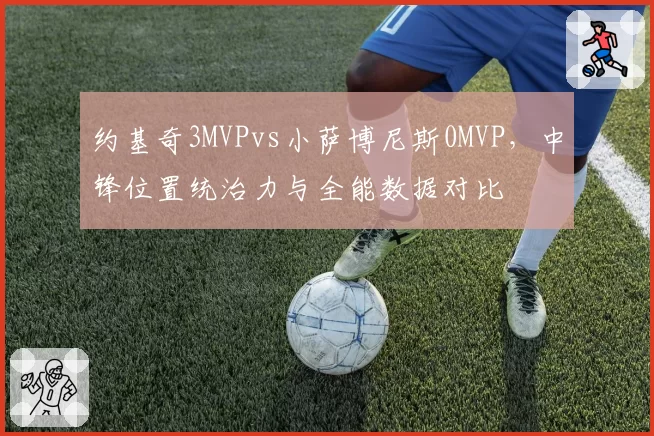 约基奇3MVPvs小萨博尼斯0MVP，中锋位置统治力与全能数据对比