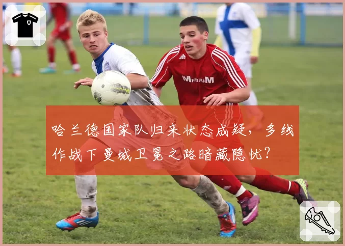 哈兰德国家队归来状态成疑，多线作战下曼城卫冕之路暗藏隐忧？