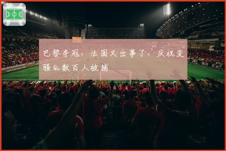 巴黎夺冠，法国又出事了，庆祝变骚乱数百人被捕