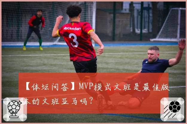 【体坛问答】MVP模式文班是最佳版本的文班亚马吗？