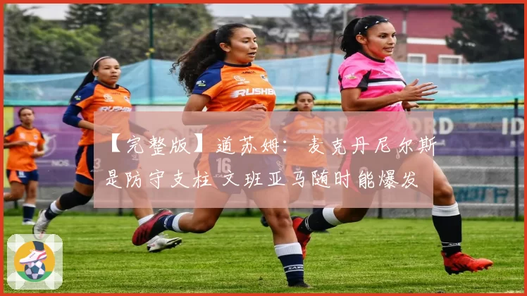 【完整版】道苏姆：麦克丹尼尔斯是防守支柱 文班亚马随时能爆发