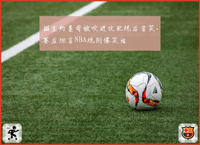 掘金约基奇被吹进攻犯规后苦笑，赛后坦言NBA规则像笑话