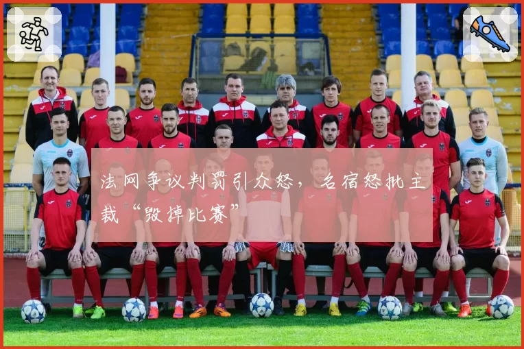 法网争议判罚引众怒，名宿怒批主裁“毁掉比赛”
