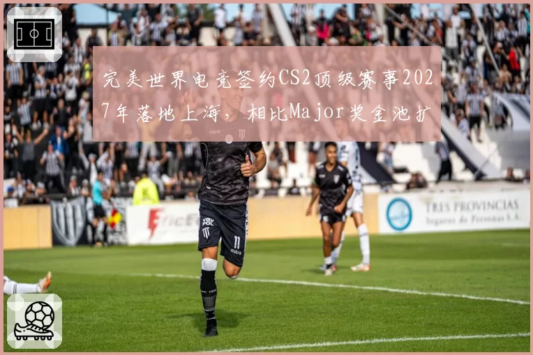 完美世界电竞签约CS2顶级赛事2027年落地上海，相比Major奖金池扩容30%