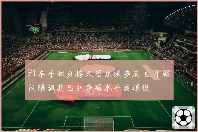 F1车手积分榜汉密尔顿垫底 红牛顾问暗讽其已非争冠水平该退役