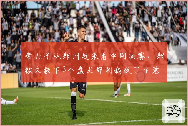 带儿子从郑州赶来看中网决赛，郑钦文救下3个盘点那刻我改了主意