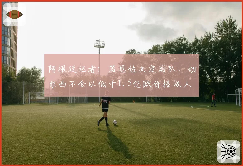 阿根廷记者：若恩佐决定离队，切尔西不会以低于1.5亿欧价格放人