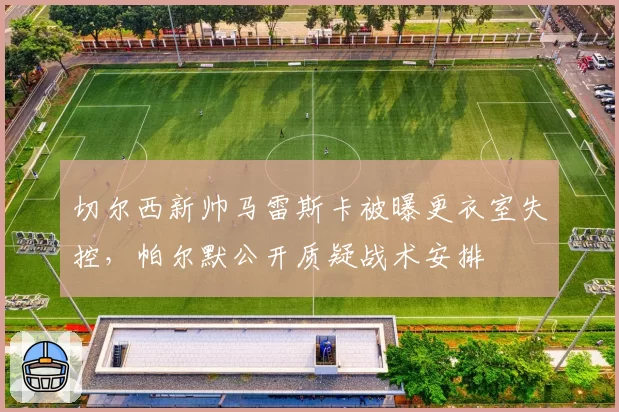 切尔西新帅马雷斯卡被曝更衣室失控，帕尔默公开质疑战术安排