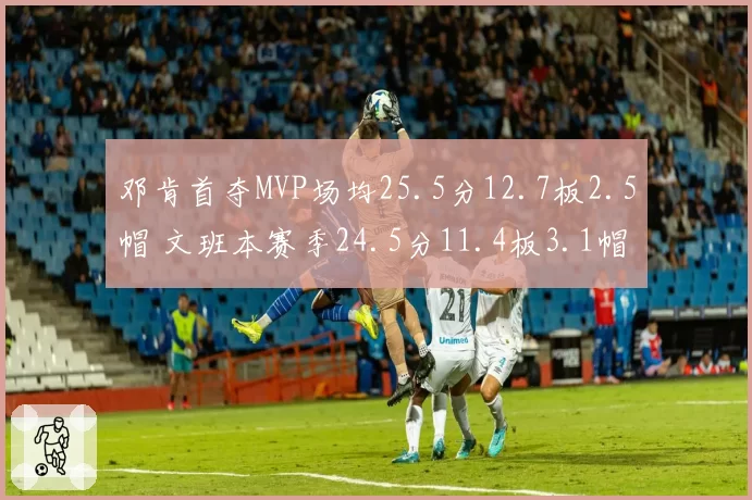 邓肯首夺MVP场均25.5分12.7板2.5帽 文班本赛季24.5分11.4板3.1帽