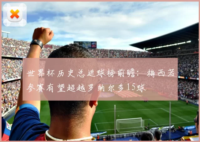 世界杯历史总进球榜前瞻：梅西若参赛有望超越罗纳尔多15球
