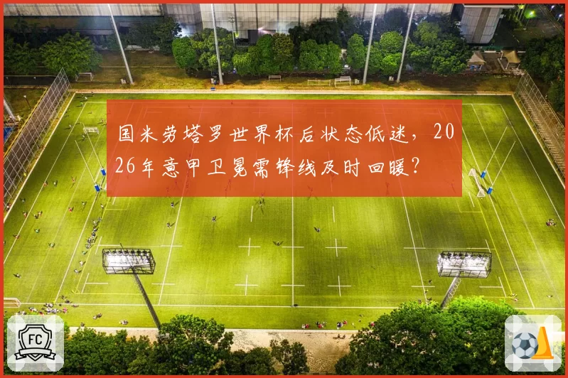 国米劳塔罗世界杯后状态低迷，2026年意甲卫冕需锋线及时回暖？