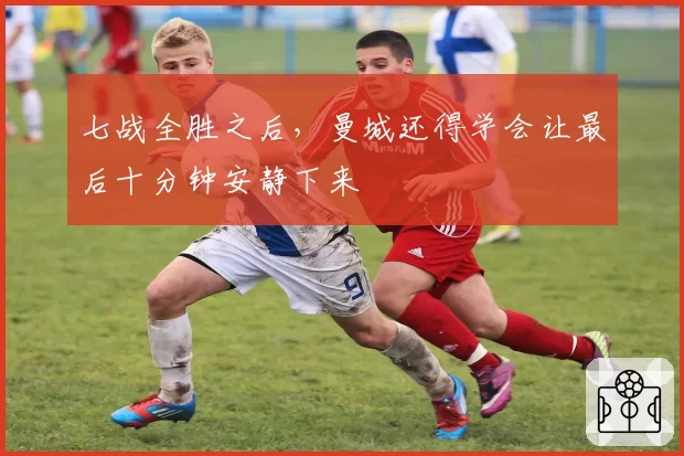 七战全胜之后，曼城还得学会让最后十分钟安静下来