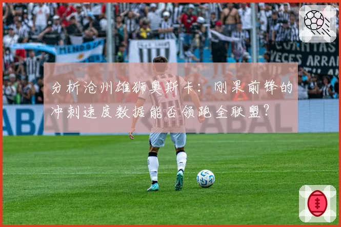 分析沧州雄狮奥斯卡：刚果前锋的冲刺速度数据能否领跑全联盟？