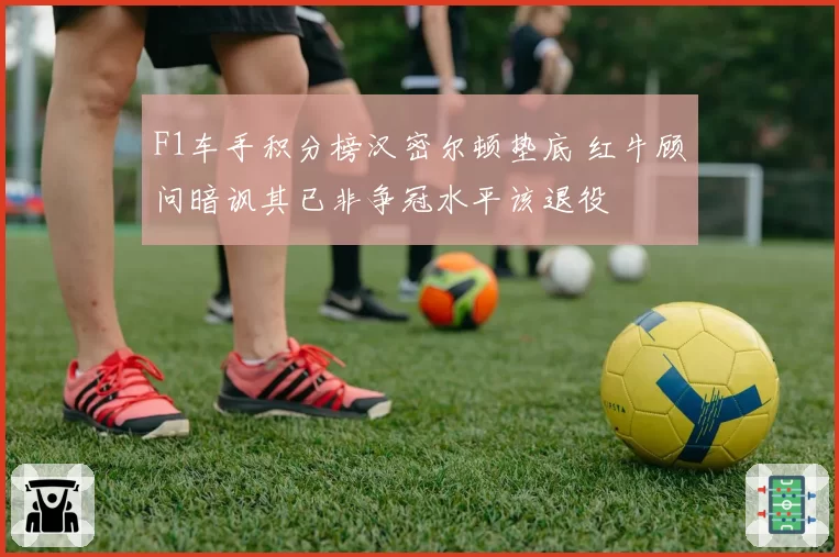F1车手积分榜汉密尔顿垫底 红牛顾问暗讽其已非争冠水平该退役
