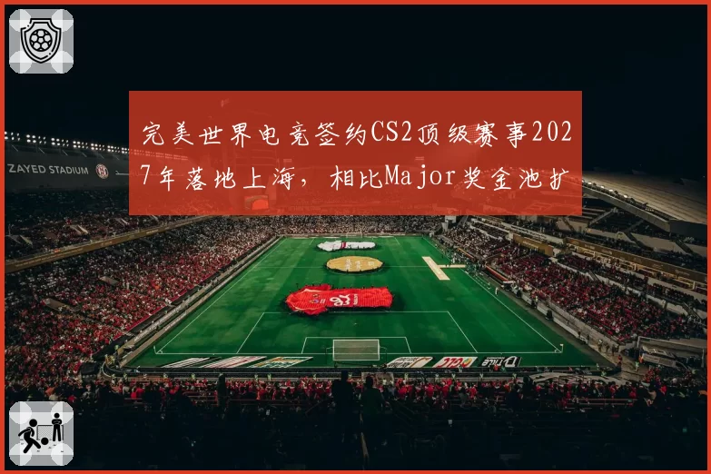 完美世界电竞签约CS2顶级赛事2027年落地上海，相比Major奖金池扩容30%