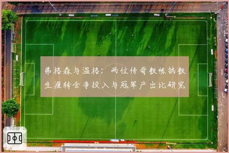 弗格森与温格：两位传奇教练执教生涯转会净投入与冠军产出比研究