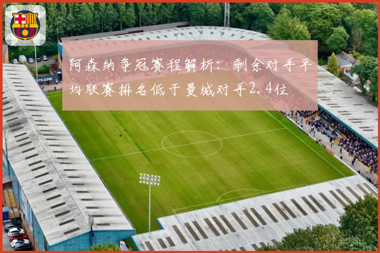阿森纳争冠赛程解析：剩余对手平均联赛排名低于曼城对手2.4位