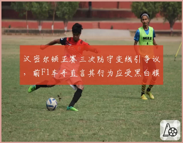 汉密尔顿正赛三次防守变线引争议，前F1车手直言其行为应受黑白旗警告