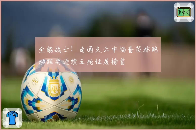 全能战士！南通支云中场普茨林跑动距离连续五轮位居榜首