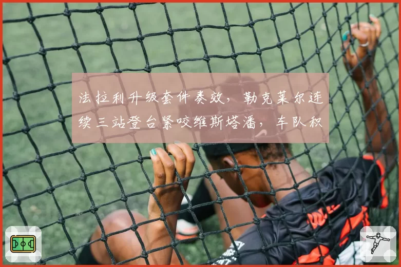 法拉利升级套件奏效，勒克莱尔连续三站登台紧咬维斯塔潘，车队积分榜差距缩小至21分